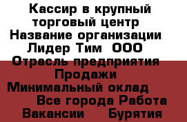 Кассир в крупный торговый центр › Название организации ­ Лидер Тим, ООО › Отрасль предприятия ­ Продажи › Минимальный оклад ­ 23 000 - Все города Работа » Вакансии   . Бурятия респ.